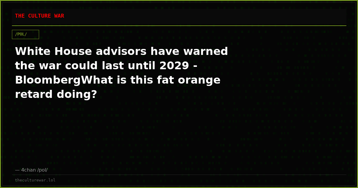 White House advisors have warned the war could last until 2029 - BloombergWhat is this fat orange retard doing?