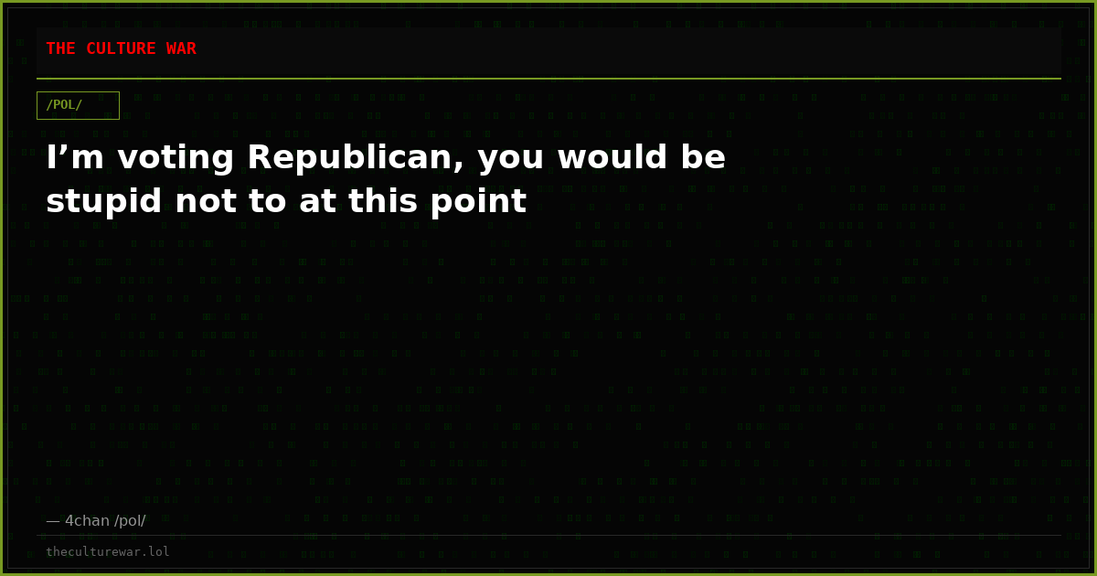 I’m voting Republican, you would be stupid not to at this point