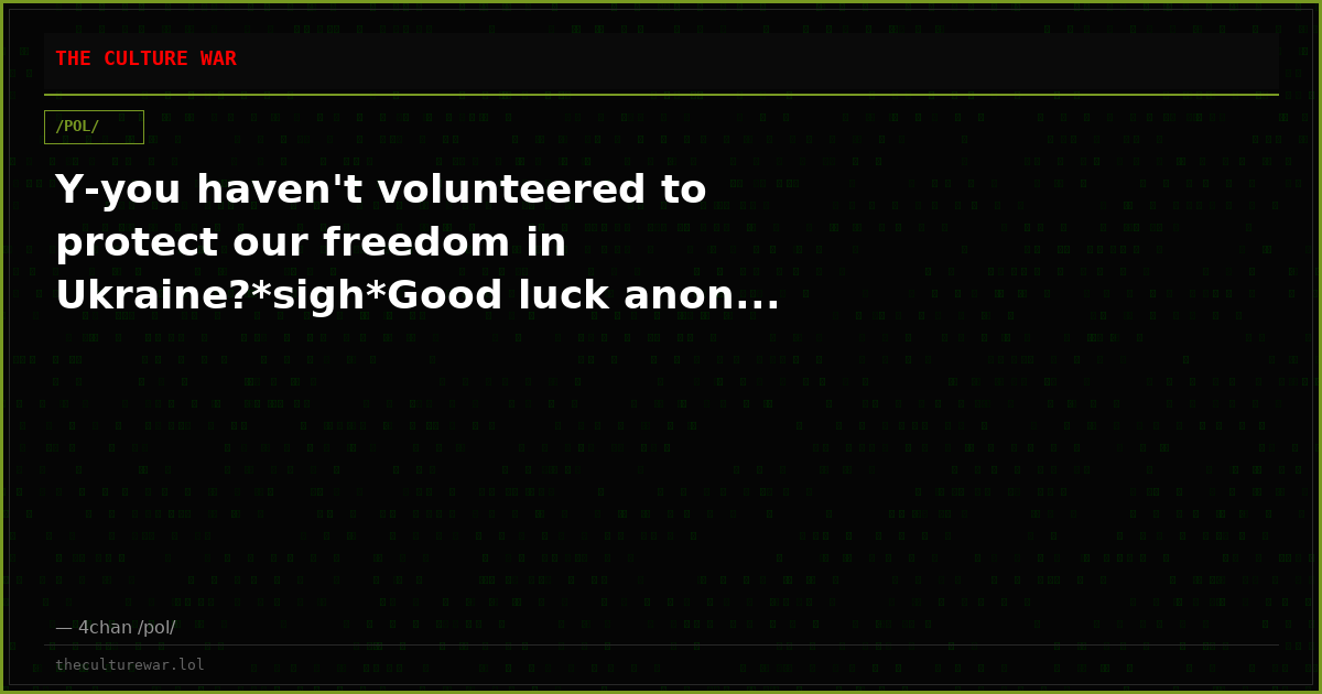 Y-you haven't volunteered to protect our freedom in Ukraine?*sigh*Good luck anon...