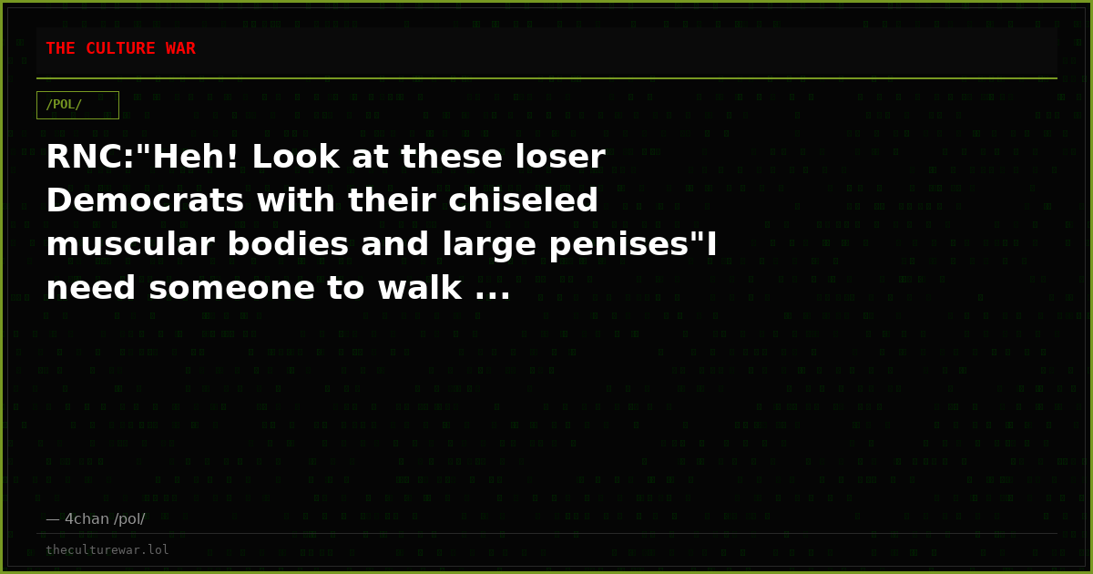 RNC:"Heh! Look at these loser Democrats with their chiseled muscular bodies and large penises"I need someone to walk ...