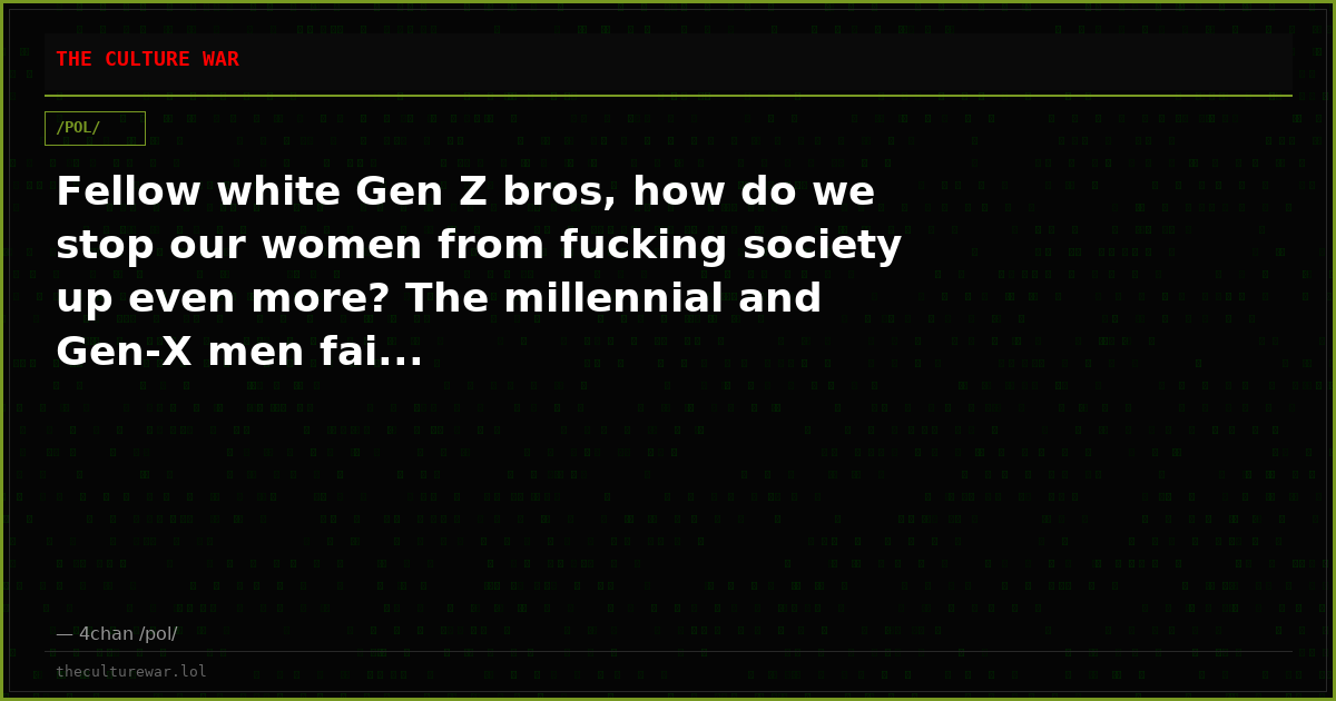 Fellow white Gen Z bros, how do we stop our women from fucking society up even more? The millennial and Gen-X men fai...