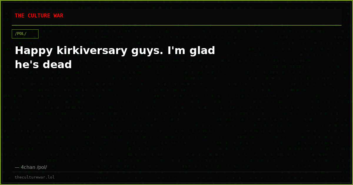 Happy kirkiversary guys. I'm glad he's dead