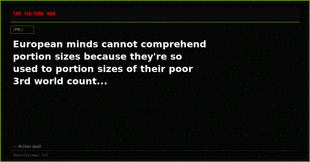 European minds cannot comprehend portion sizes because they're so used to portion sizes of their poor 3rd world count...