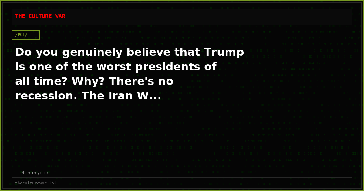Do you genuinely believe that Trump is one of the worst presidents of all time? Why? There's no recession. The Iran W...