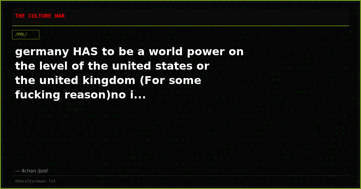 germany HAS to be a world power on the level of the united states or the united kingdom (For some fucking reason)no i...