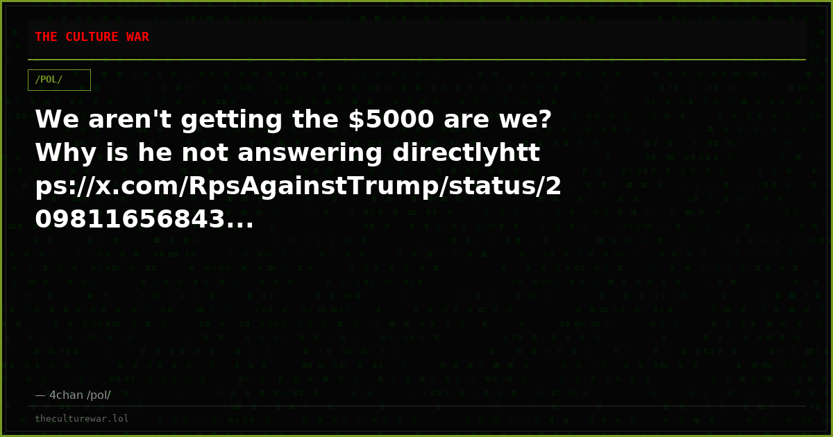We aren't getting the $5000 are we? Why is he not answering directlyhttps://x.com/RpsAgainstTrump/status/209811656843...