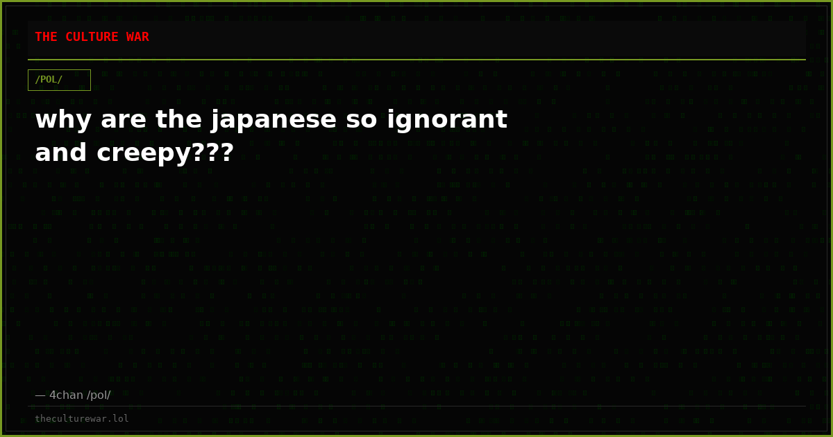 why are the japanese so ignorant and creepy???