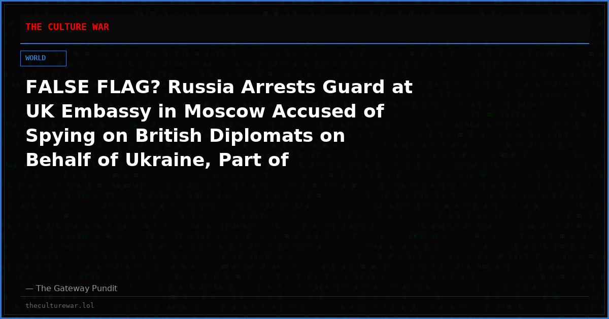 FALSE FLAG? Russia Arrests Guard at UK Embassy in Moscow Accused of Spying on British Diplomats on Behalf of Ukraine, Part of Terrorist Plot to Make London Join Kiev’s Fight