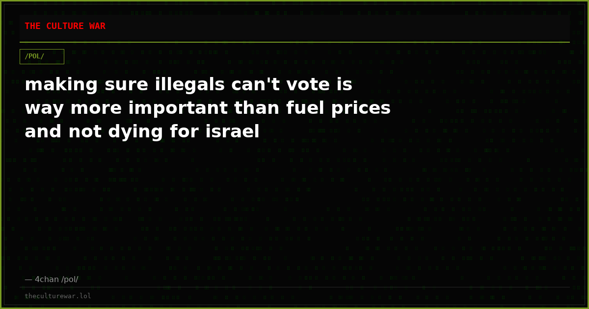 making sure illegals can't vote is way more important than fuel prices and not dying for israel