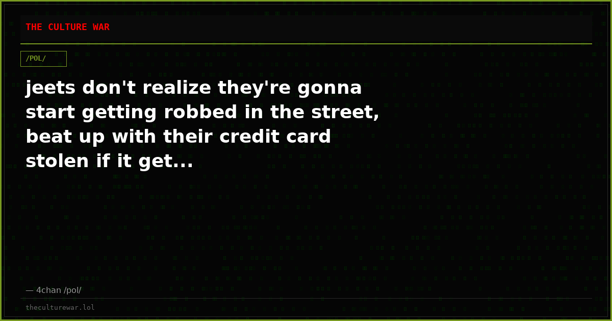 jeets don't realize they're gonna start getting robbed in the street, beat up with their credit card stolen if it get...