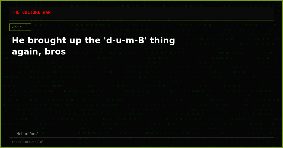 He brought up the 'd-u-m-B' thing again, bros