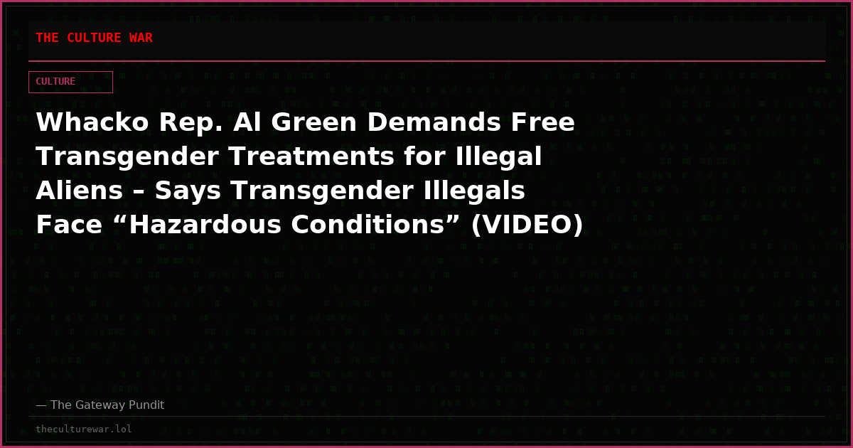 Whacko Rep. Al Green Demands Free Transgender Treatments for Illegal Aliens – Says Transgender Illegals Face “Hazardous Conditions” (VIDEO)