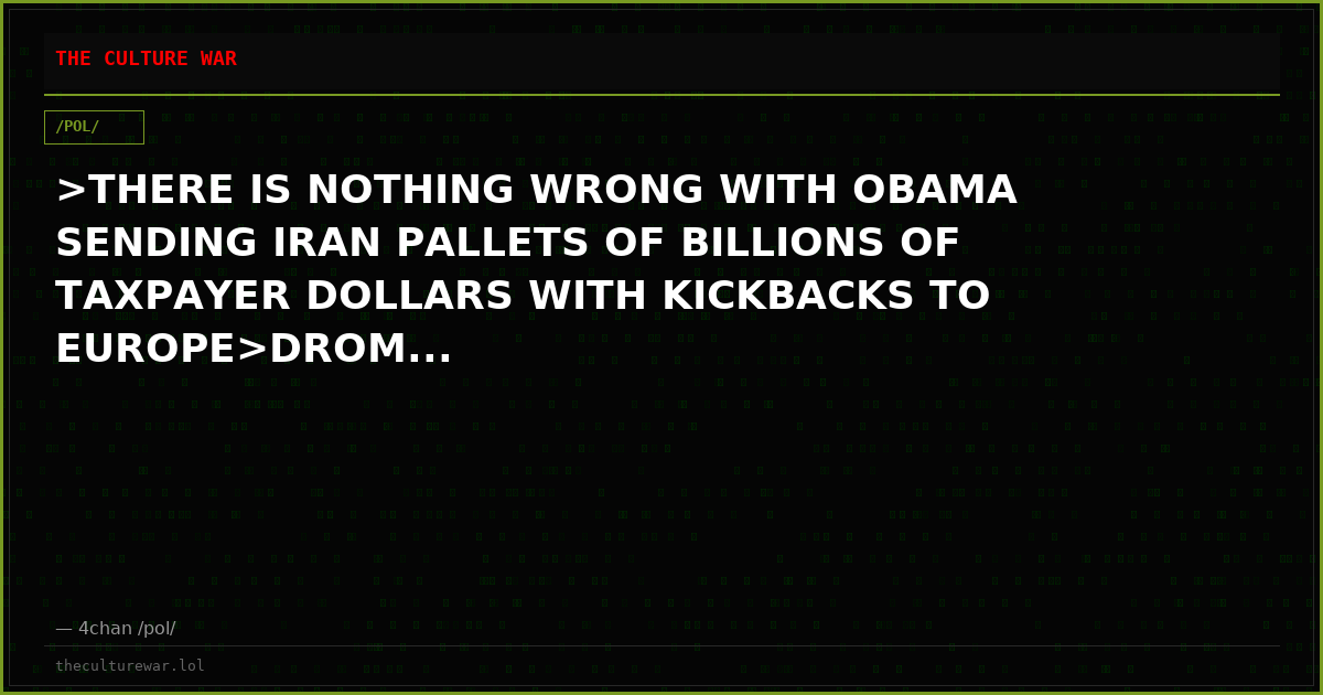 >THERE IS NOTHING WRONG WITH OBAMA SENDING IRAN PALLETS OF BILLIONS OF TAXPAYER DOLLARS WITH KICKBACKS TO EUROPE>DROM...
