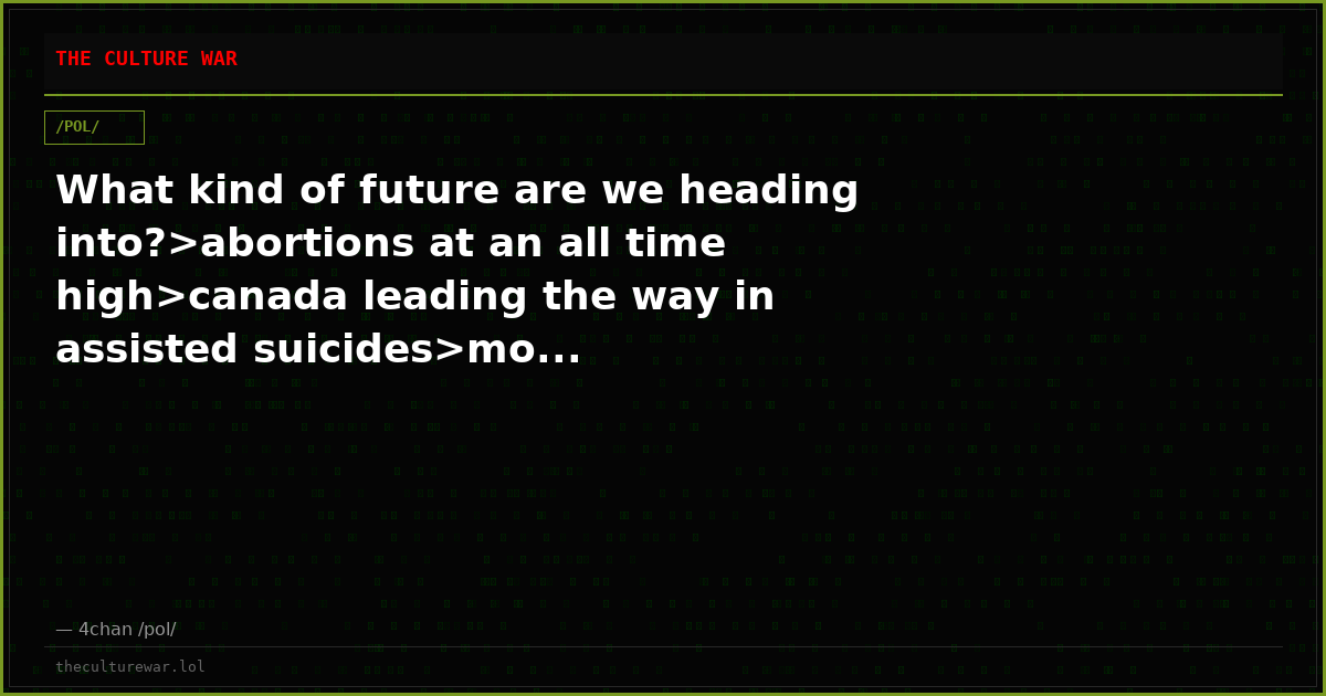 What kind of future are we heading into?>abortions at an all time high>canada leading the way in assisted suicides>mo...