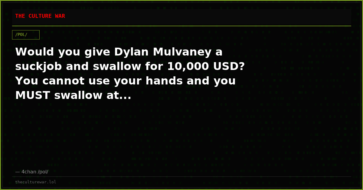 Would you give Dylan Mulvaney a suckjob and swallow for 10,000 USD? You cannot use your hands and you MUST swallow at...