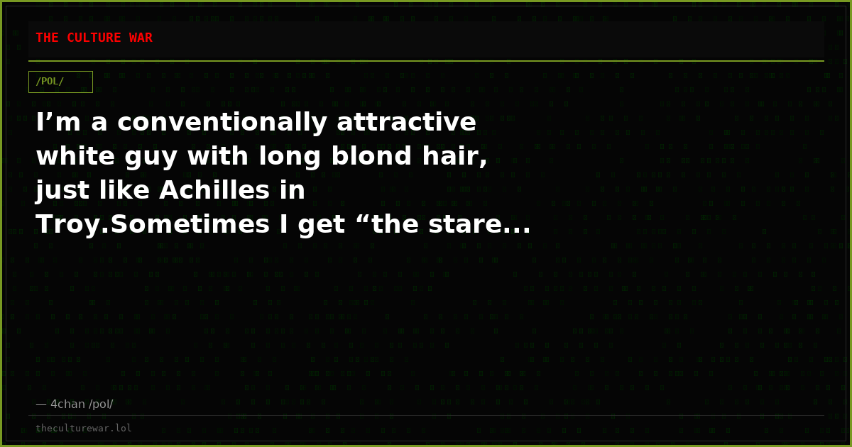 I’m a conventionally attractive white guy with long blond hair, just like Achilles in Troy.Sometimes I get “the stare...