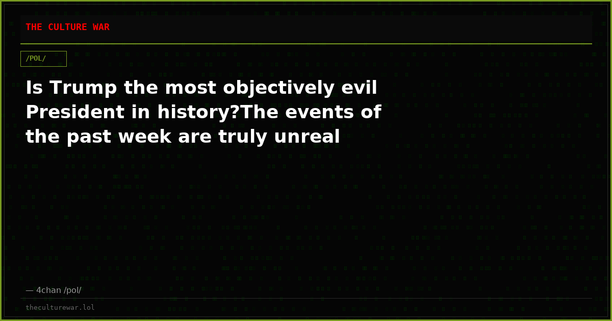 Is Trump the most objectively evil President in history?The events of the past week are truly unreal