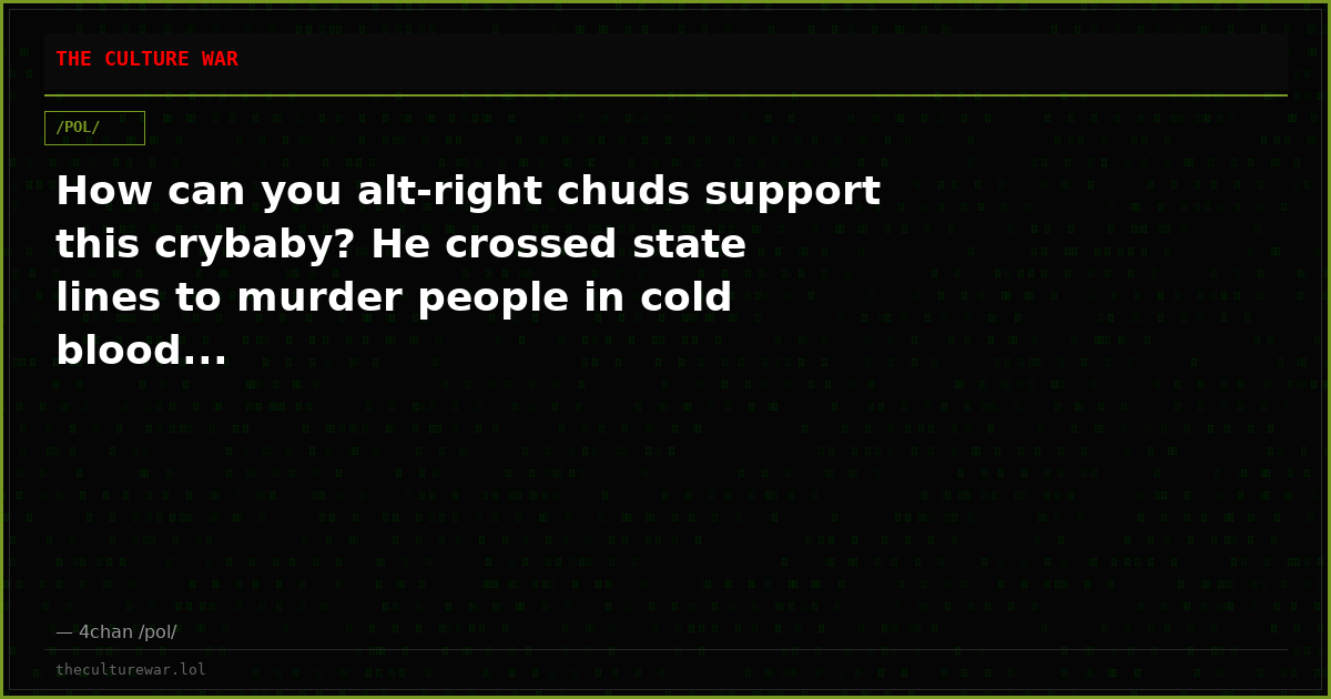 How can you alt-right chuds support this crybaby? He crossed state lines to murder people in cold blood...