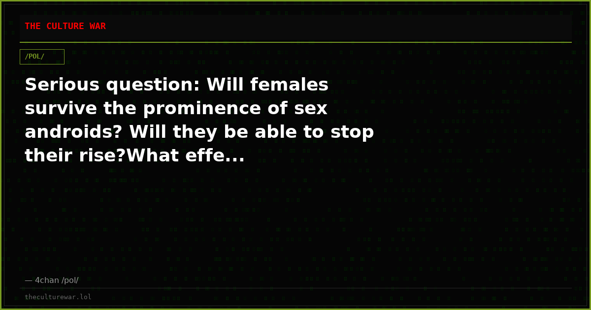 Serious question: Will females survive the prominence of sex androids? Will they be able to stop their rise?What effe...