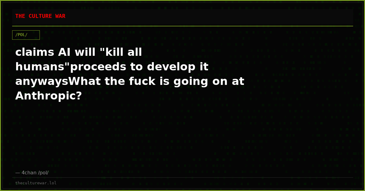 claims AI will "kill all humans"proceeds to develop it anywaysWhat the fuck is going on at Anthropic?