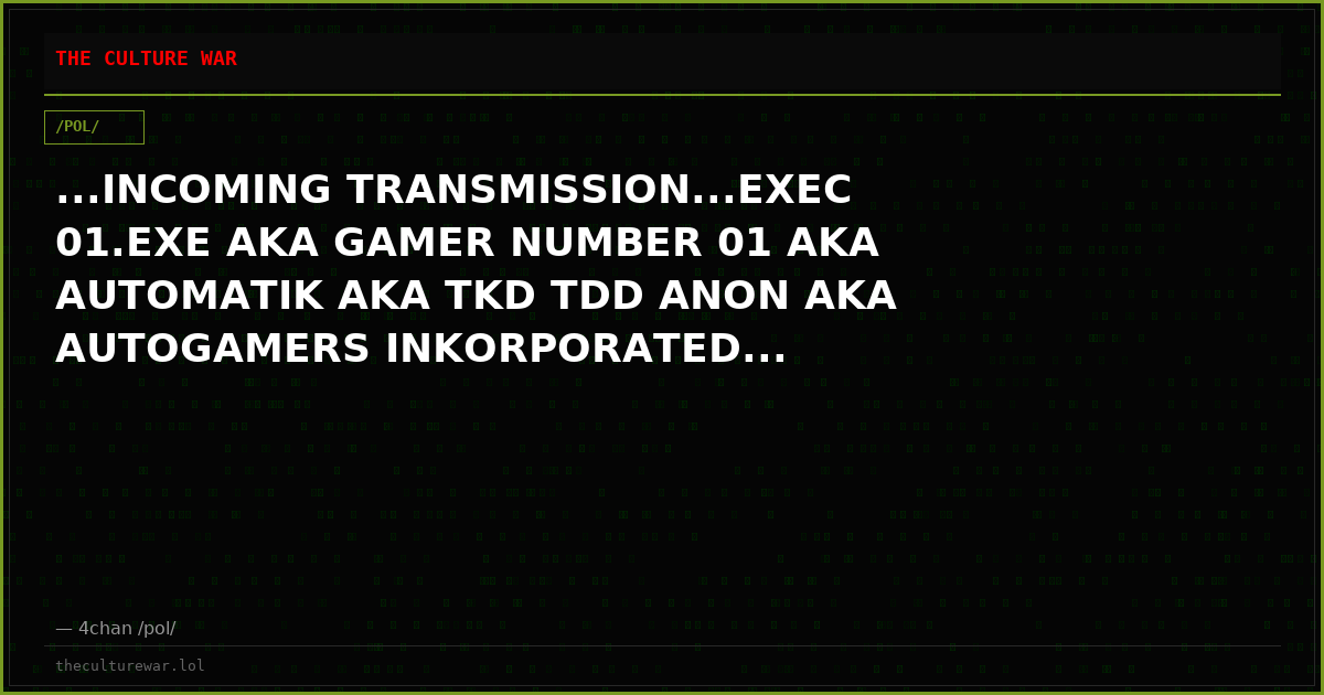 ...INCOMING TRANSMISSION...EXEC 01.EXE AKA GAMER NUMBER 01 AKA AUTOMATIK AKA TKD TDD ANON AKA AUTOGAMERS INKORPORATED...