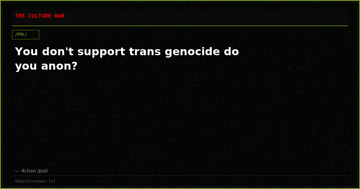 You don't support trans genocide do you anon?