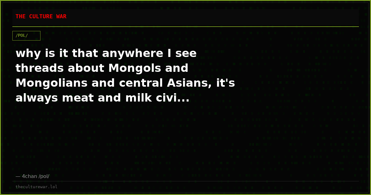 why is it that anywhere I see threads about Mongols and Mongolians and central Asians, it's always meat and milk civi...