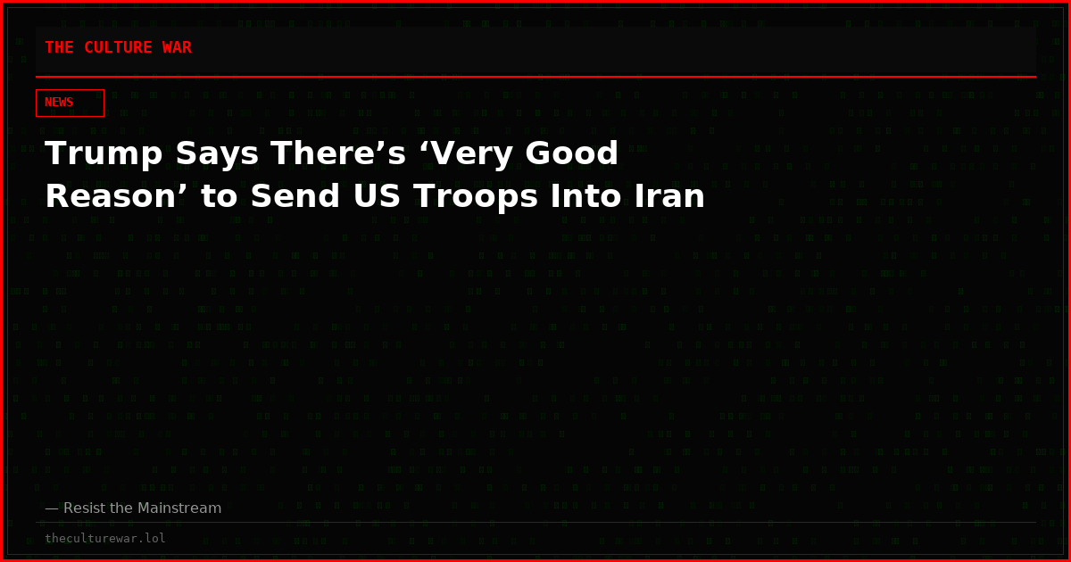 Trump Says There’s ‘Very Good Reason’ to Send US Troops Into Iran