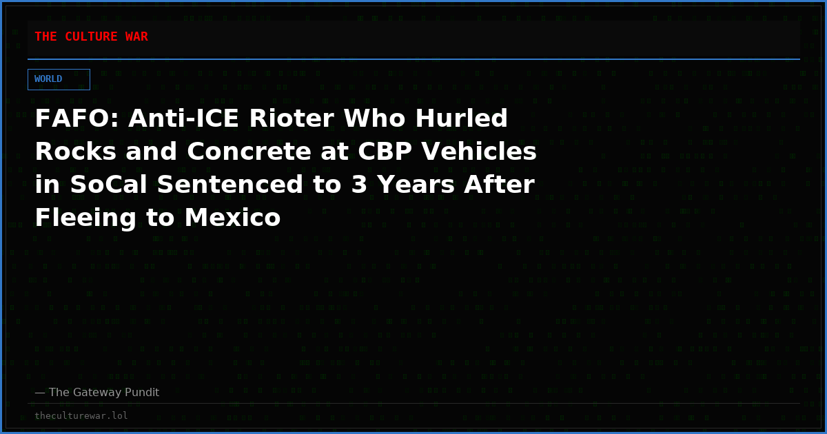 FAFO: Anti-ICE Rioter Who Hurled Rocks and Concrete at CBP Vehicles in SoCal Sentenced to 3 Years After Fleeing to Mexico