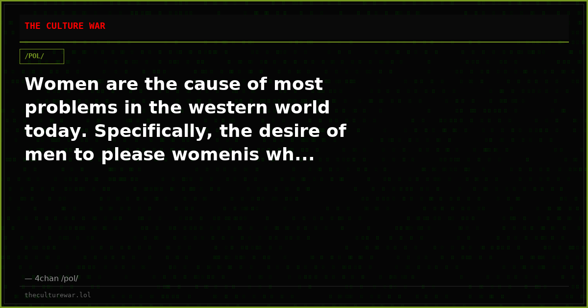 Women are the cause of most problems in the western world today. Specifically, the desire of men to please womenis wh...