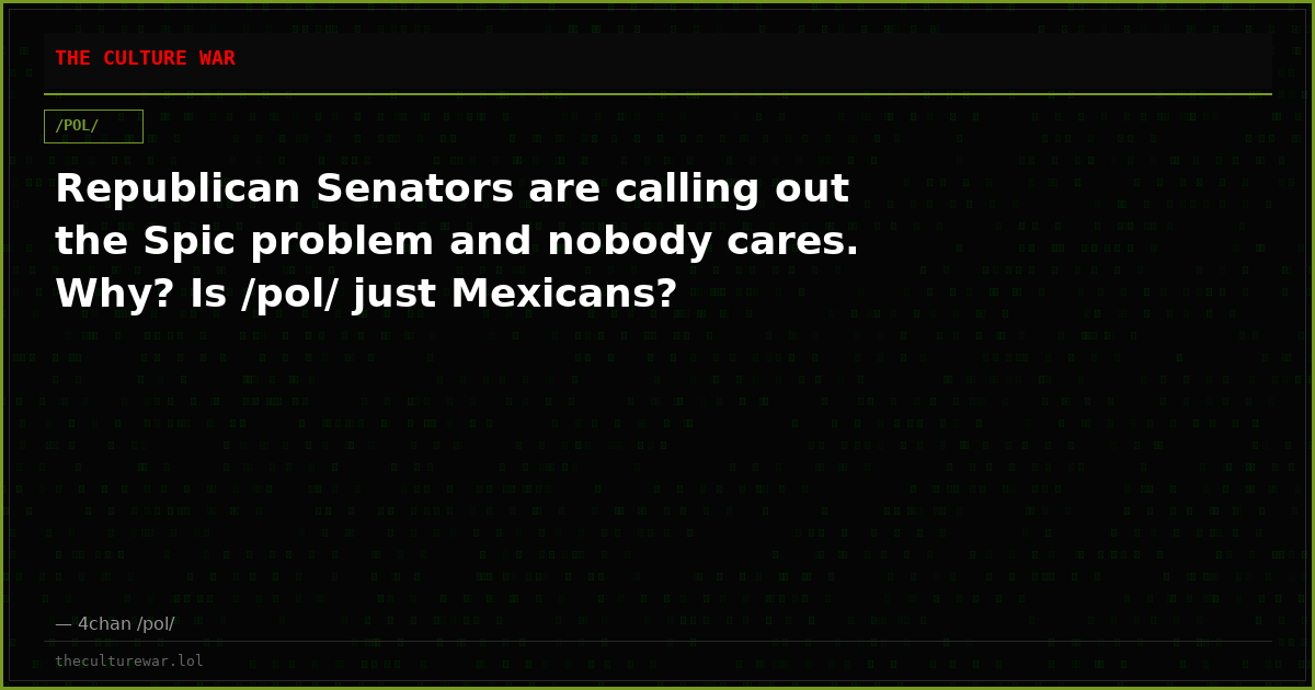 Republican Senators are calling out the Spic problem and nobody cares. Why? Is /pol/ just Mexicans?