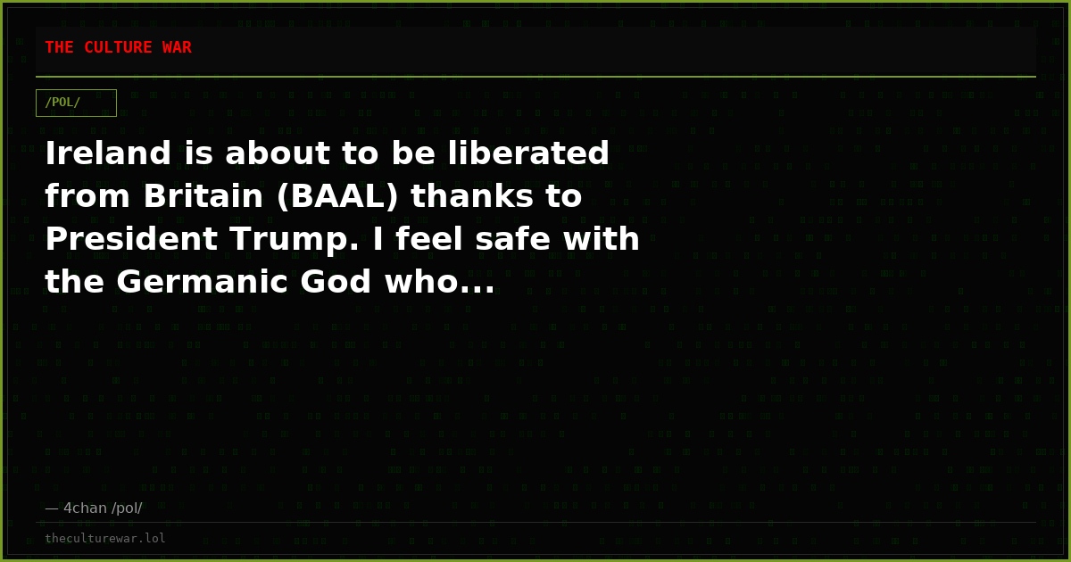 Ireland is about to be liberated from Britain (BAAL) thanks to President Trump. I feel safe with the Germanic God who...