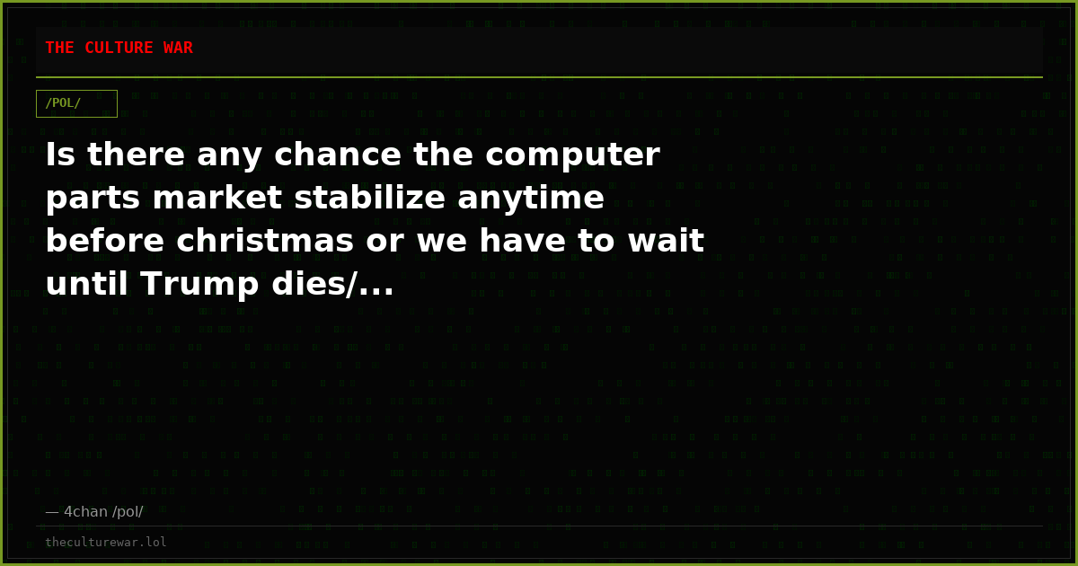 Is there any chance the computer parts market stabilize anytime before christmas or we have to wait until Trump dies/...