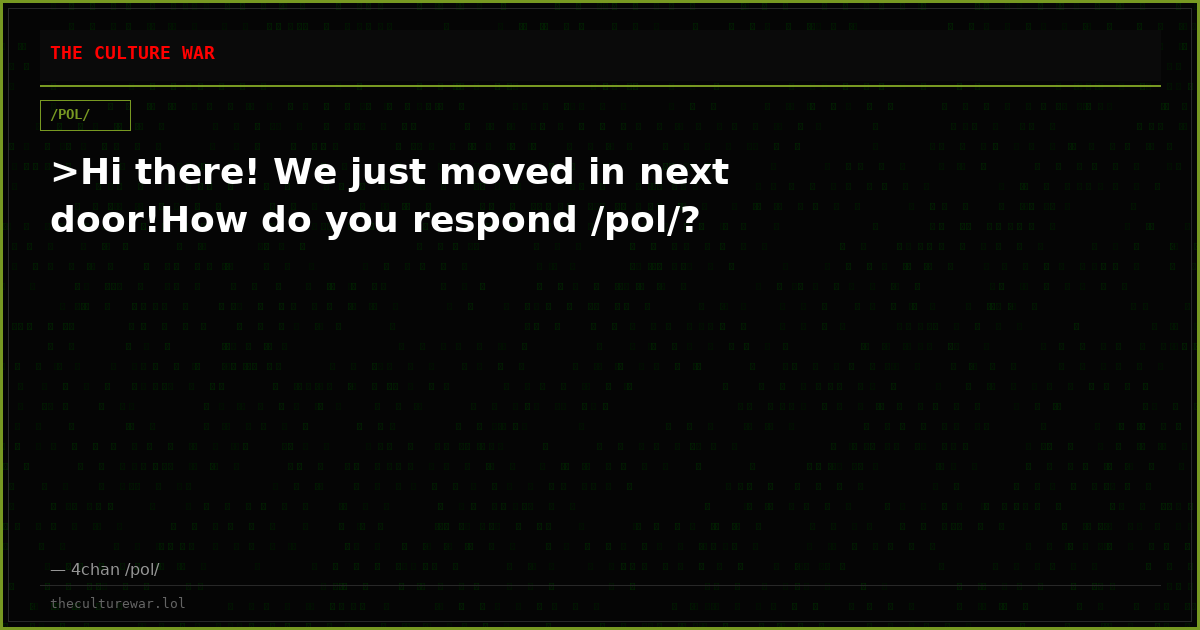 >Hi there! We just moved in next door!How do you respond /pol/?