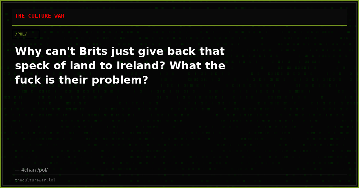 Why can't Brits just give back that speck of land to Ireland? What the fuck is their problem?