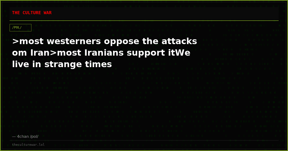 >most westerners oppose the attacks om Iran>most Iranians support itWe live in strange times