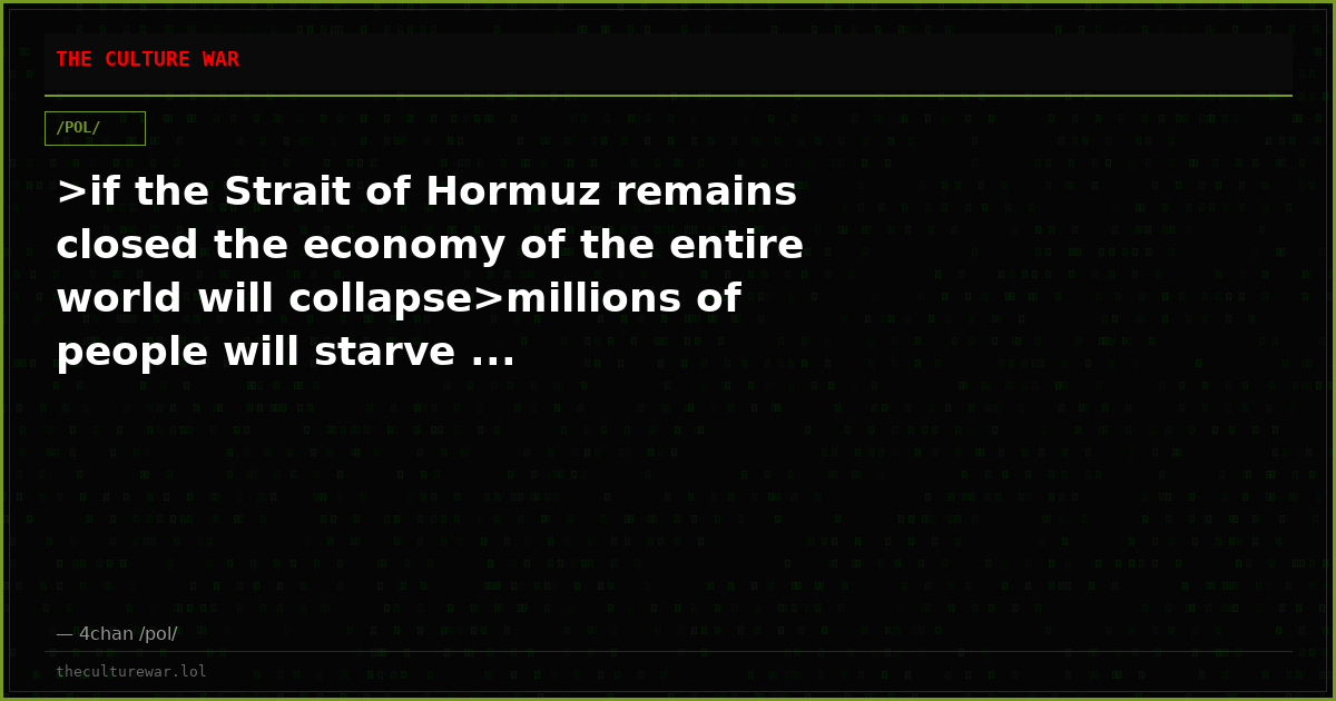 >if the Strait of Hormuz remains closed the economy of the entire world will collapse>millions of people will starve ...