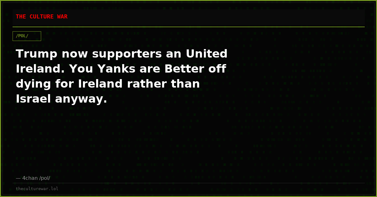 Trump now supporters an United Ireland. You Yanks are Better off dying for Ireland rather than Israel anyway.