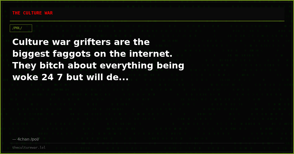 Culture war grifters are the biggest faggots on the internet. They bitch about everything being woke 24 7 but will de...