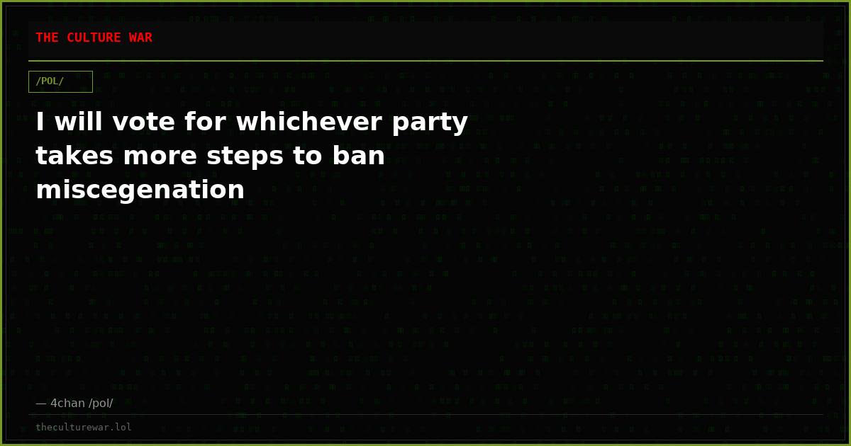 I will vote for whichever party takes more steps to ban miscegenation