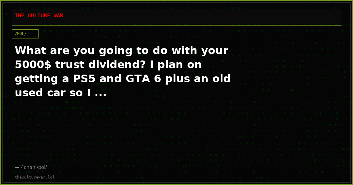 What are you going to do with your 5000$ trust dividend? I plan on getting a PS5 and GTA 6 plus an old used car so I ...