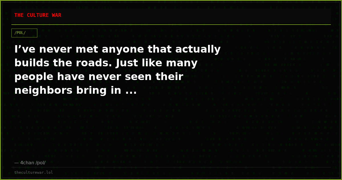 I’ve never met anyone that actually builds the roads. Just like many people have never seen their neighbors bring in ...
