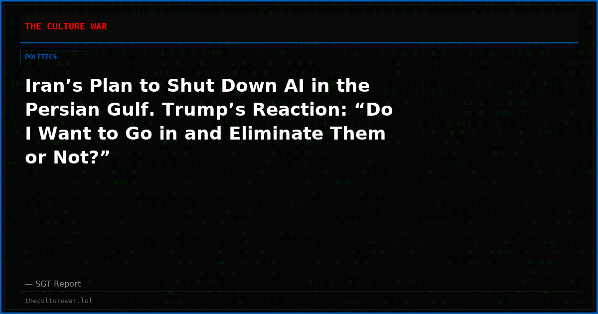 Iran’s Plan to Shut Down AI in the Persian Gulf. Trump’s Reaction: “Do I Want to Go in and Eliminate Them or Not?”