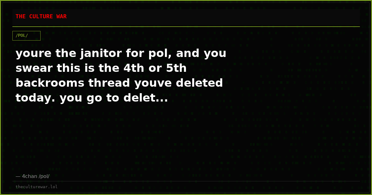 youre the janitor for pol, and you swear this is the 4th or 5th backrooms thread youve deleted today. you go to delet...