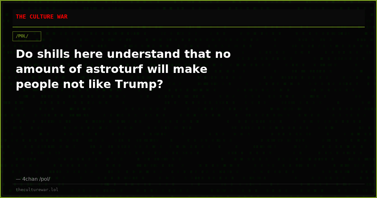 Do shills here understand that no amount of astroturf will make people not like Trump?