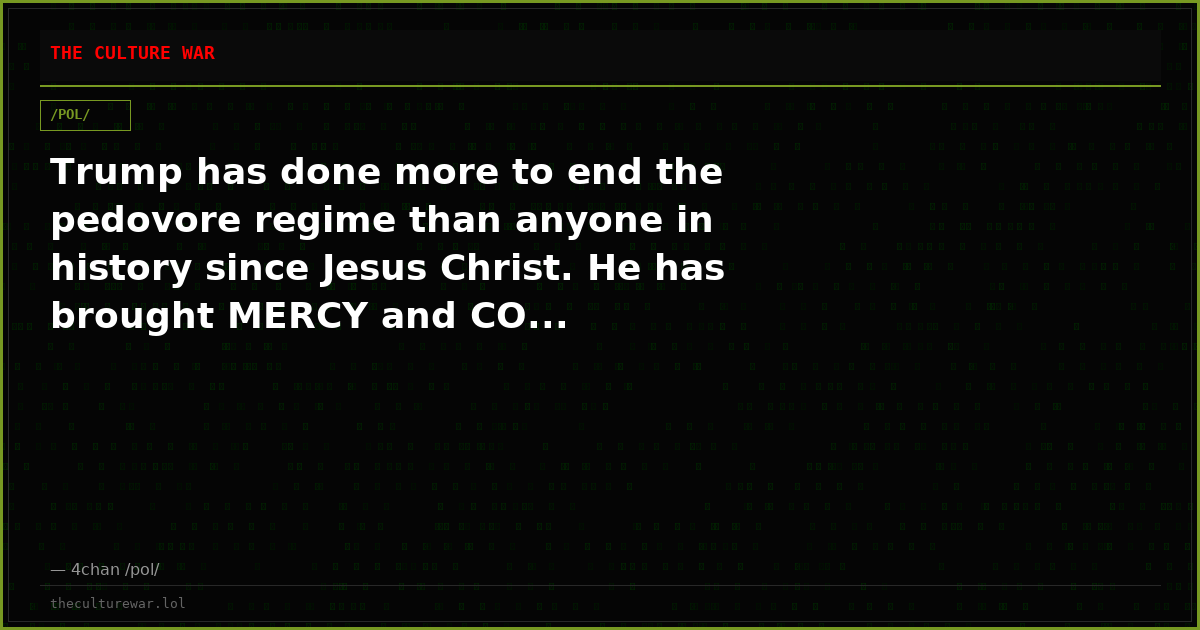 Trump has done more to end the pedovore regime than anyone in history since Jesus Christ. He has brought MERCY and CO...