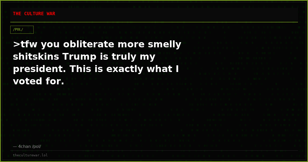>tfw you obliterate more smelly shitskins Trump is truly my president. This is exactly what I voted for.