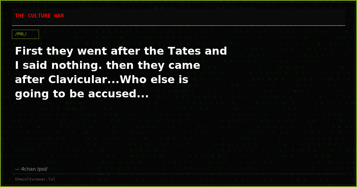 First they went after the Tates and I said nothing. then they came after Clavicular...Who else is going to be accused...