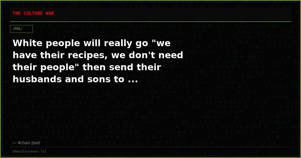White people will really go "we have their recipes, we don't need their people" then send their husbands and sons to ...