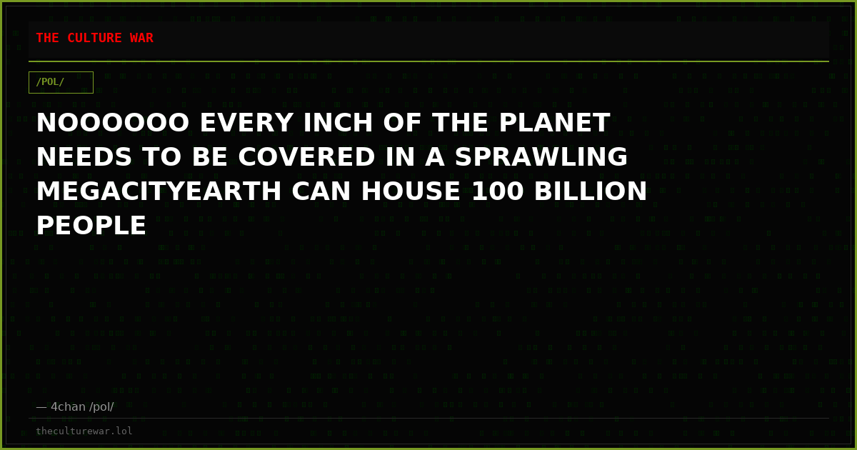 NOOOOOO EVERY INCH OF THE PLANET NEEDS TO BE COVERED IN A SPRAWLING MEGACITYEARTH CAN HOUSE 100 BILLION PEOPLE